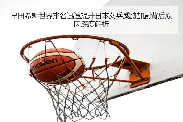 早田希娜世界排名迅速提升日本女乒威胁加剧背后原因深度解析